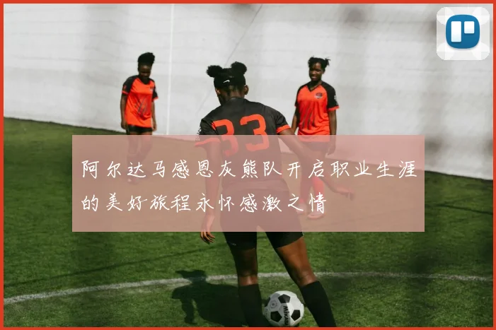 阿尔达马感恩灰熊队开启职业生涯的美好旅程永怀感激之情