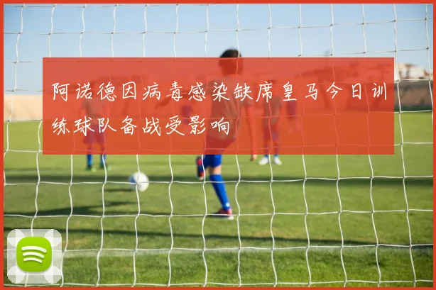 阿诺德因病毒感染缺席皇马今日训练球队备战受影响