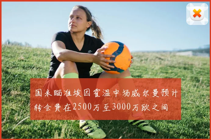国米瞄准埃因霍温中场威尔曼预计转会费在2500万至3000万欧之间