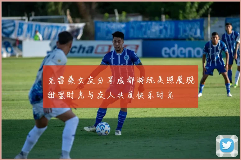 克雷桑女友分享成都游玩美照展现甜蜜时光与友人共度快乐时光