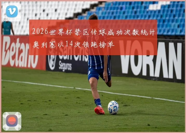 2026世界杯禁区传球成功次数统计奥利塞以14次领跑榜单