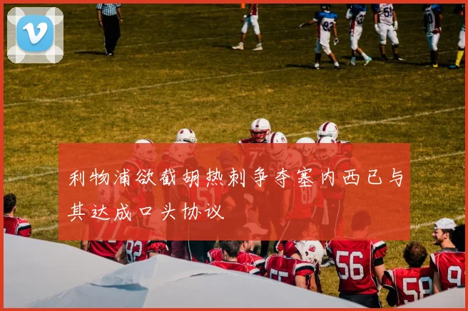 利物浦欲截胡热刺争夺塞内西已与其达成口头协议