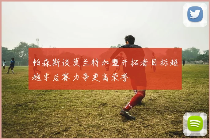 帕森斯谈莫兰特加盟开拓者目标超越季后赛力争更高荣誉