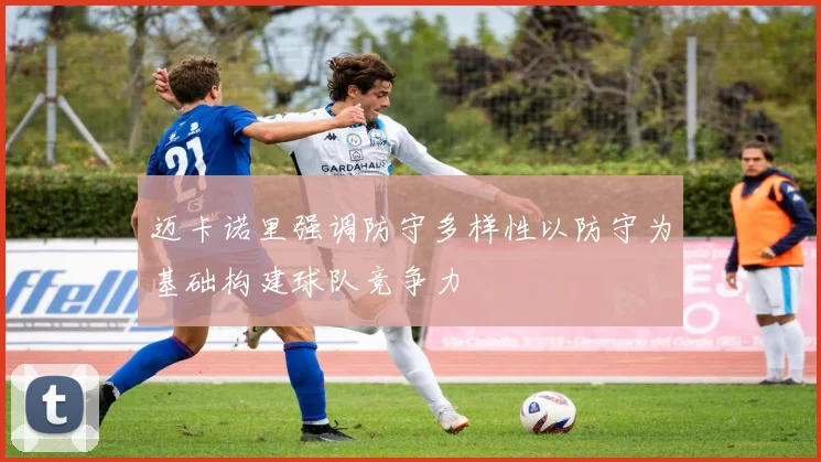 迈卡诺里强调防守多样性以防守为基础构建球队竞争力