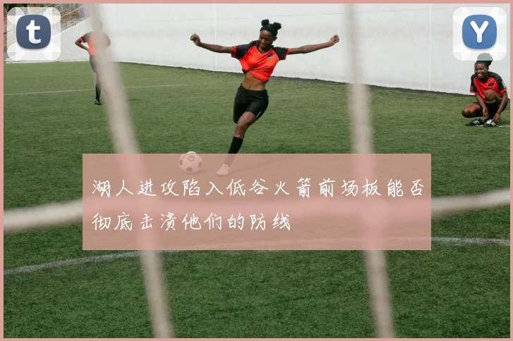 湖人进攻陷入低谷火箭前场板能否彻底击溃他们的防线