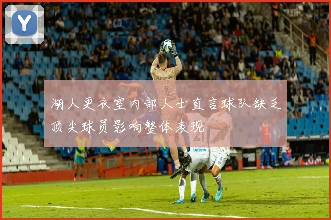 湖人更衣室内部人士直言球队缺乏顶尖球员影响整体表现
