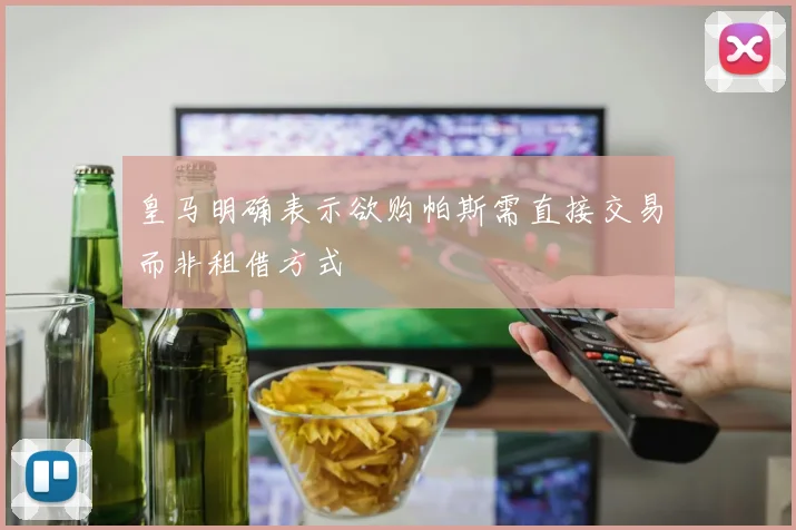 皇马明确表示欲购帕斯需直接交易而非租借方式