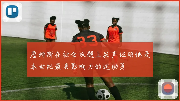 詹姆斯在社会议题上发声证明他是本世纪最具影响力的运动员