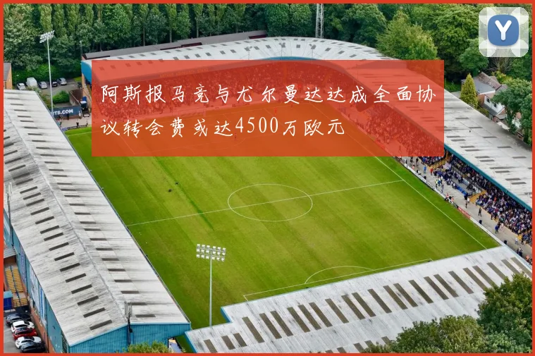 阿斯报马竞与尤尔曼达达成全面协议转会费或达4500万欧元