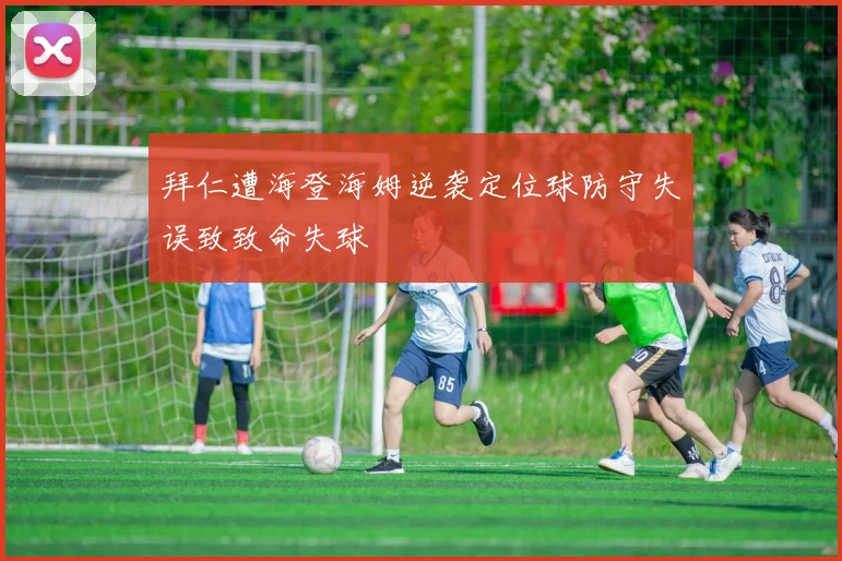 拜仁遭海登海姆逆袭定位球防守失误致致命失球
