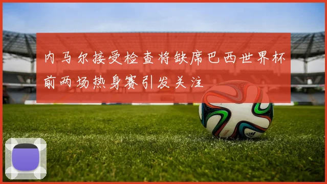 内马尔接受检查将缺席巴西世界杯前两场热身赛引发关注