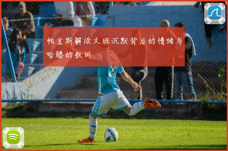 帕金斯解读文班沉默背后的情绪与哈滕的教训