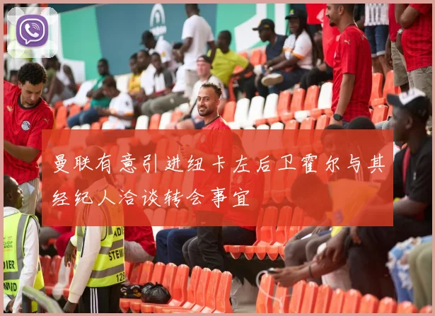 曼联有意引进纽卡左后卫霍尔与其经纪人洽谈转会事宜