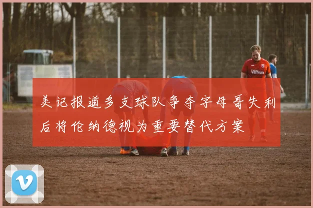 美记报道多支球队争夺字母哥失利后将伦纳德视为重要替代方案